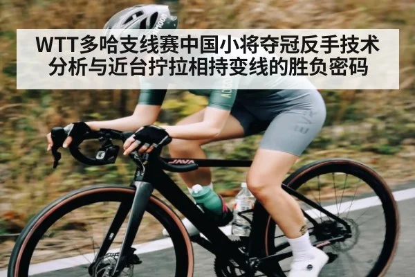 WTT多哈支线赛中国小将夺冠反手技术分析与近台拧拉相持变线的胜负密码