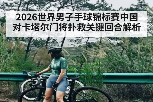 2026世界男子手球锦标赛中国对卡塔尔门将扑救关键回合解析