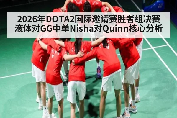 2026年DOTA2国际邀请赛胜者组决赛液体对GG中单Nisha对Quinn核心分析