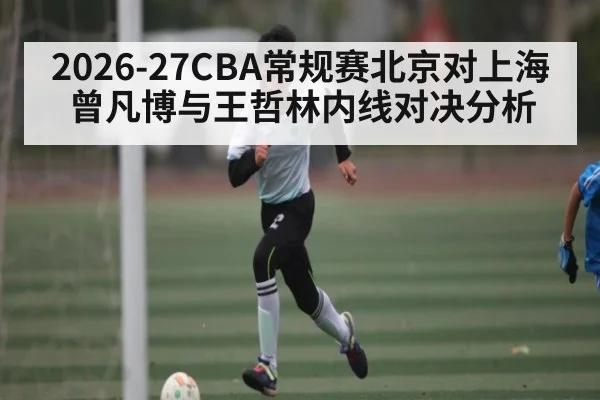 2026-27CBA常规赛北京对上海曾凡博与王哲林内线对决分析